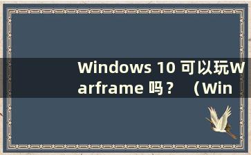 Windows 10 可以玩Warframe 吗？ （Windows 10可以玩Warframe吗？）